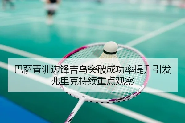 巴萨青训边锋吉乌突破成功率提升引发弗里克持续重点观察