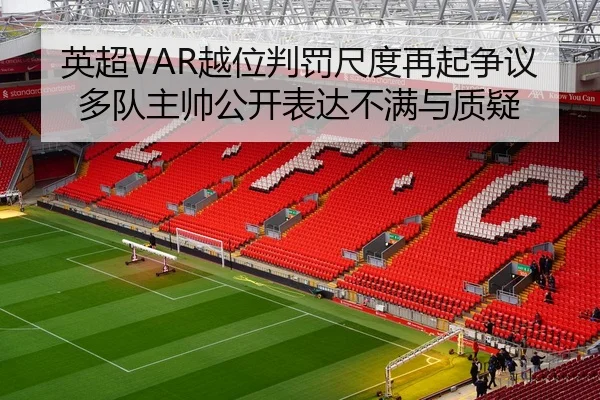 英超VAR越位判罚尺度再起争议多队主帅公开表达不满与质疑