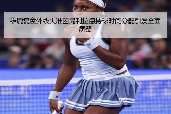 雄鹿复盘外线失准困局利拉德持球时间分配引发全面质疑