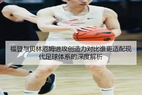 福登与贝林厄姆进攻创造力对比谁更适配现代足球体系的深度解析
